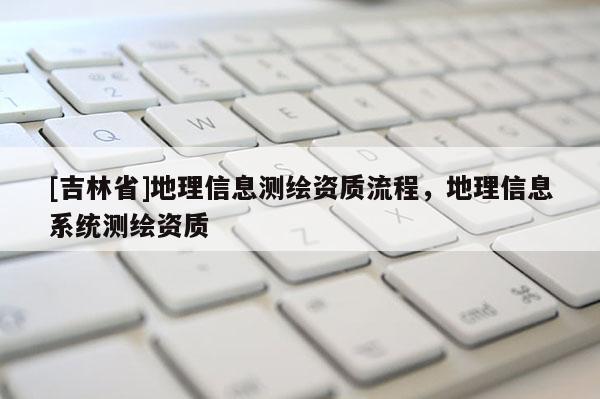 [吉林省]地理信息测绘资质流程，地理信息系统测绘资质