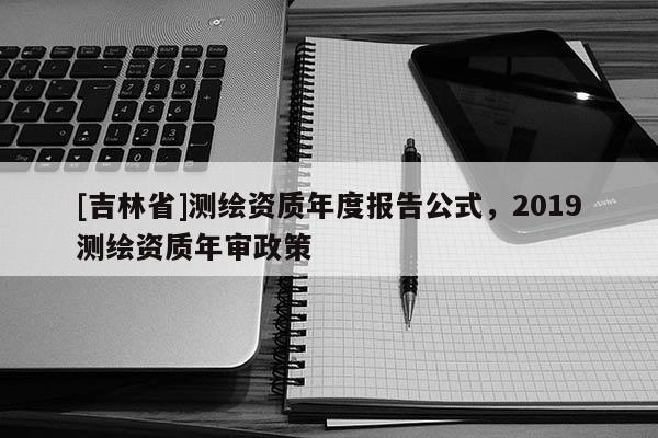 [吉林省]测绘资质年度报告公式，2019测绘资质年审政策