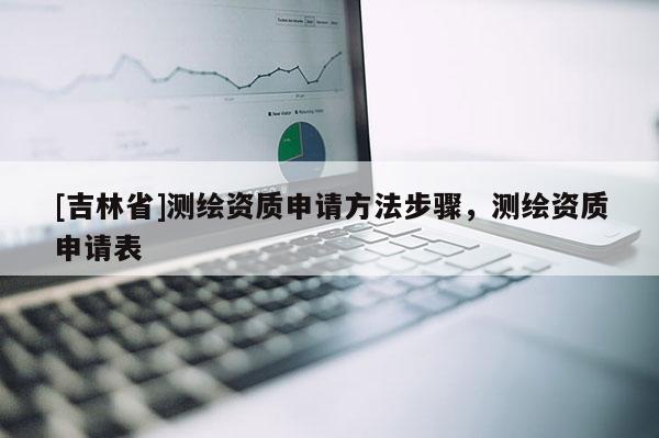 [吉林省]测绘资质申请方法步骤，测绘资质申请表