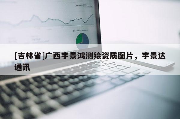 [吉林省]广西宇景鸿测绘资质图片，宇景达通讯