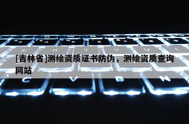 [吉林省]测绘资质证书防伪，测绘资质查询网站