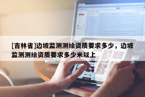 [吉林省]边坡监测测绘资质要求多少，边坡监测测绘资质要求多少米以上