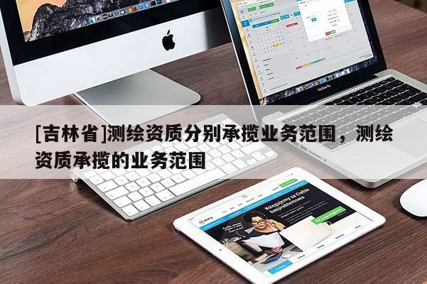[吉林省]测绘资质分别承揽业务范围，测绘资质承揽的业务范围