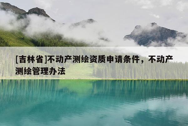 [吉林省]不动产测绘资质申请条件，不动产测绘管理办法