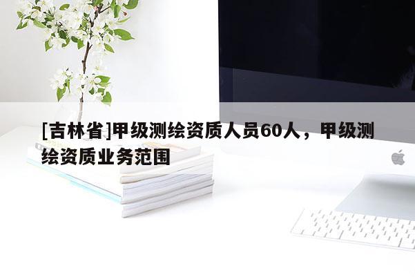 [吉林省]甲级测绘资质人员60人，甲级测绘资质业务范围