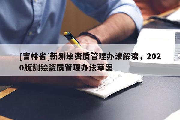 [吉林省]新测绘资质管理办法解读，2020版测绘资质管理办法草案