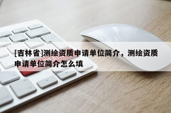 [吉林省]测绘资质申请单位简介，测绘资质申请单位简介怎么填