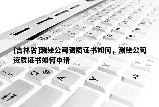 [吉林省]测绘公司资质证书如何，测绘公司资质证书如何申请