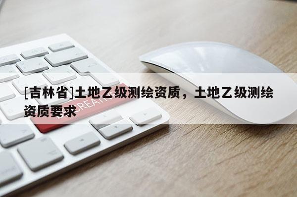 [吉林省]土地乙级测绘资质，土地乙级测绘资质要求