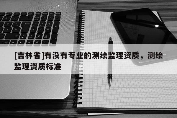 [吉林省]有没有专业的测绘监理资质，测绘监理资质标准