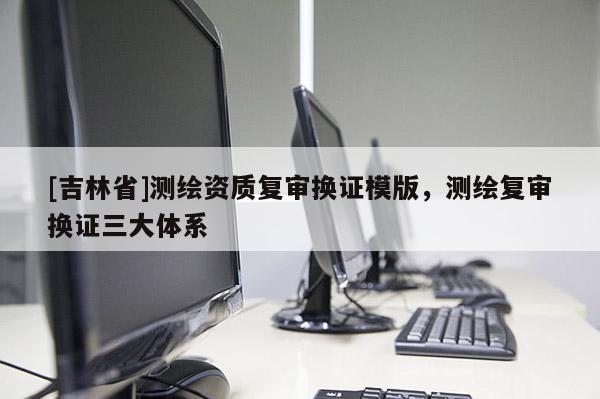 [吉林省]测绘资质复审换证模版，测绘复审换证三大体系