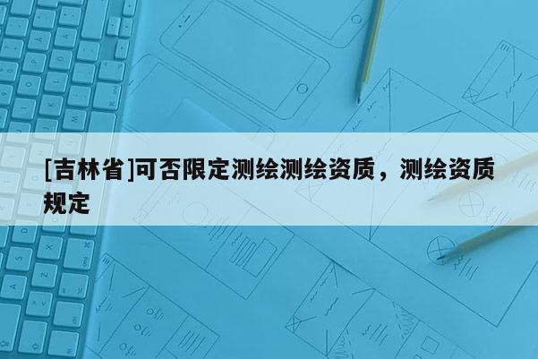 [吉林省]可否限定测绘测绘资质，测绘资质规定