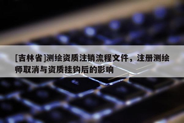 [吉林省]测绘资质注销流程文件，注册测绘师取消与资质挂钩后的影响