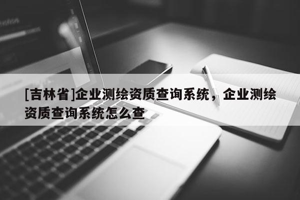 [吉林省]企业测绘资质查询系统，企业测绘资质查询系统怎么查