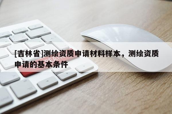 [吉林省]测绘资质申请材料样本，测绘资质申请的基本条件