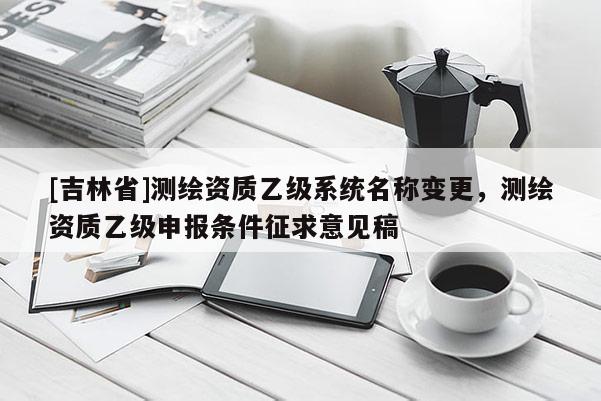[吉林省]测绘资质乙级系统名称变更，测绘资质乙级申报条件征求意见稿