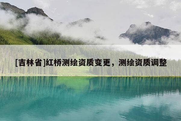[吉林省]红桥测绘资质变更，测绘资质调整