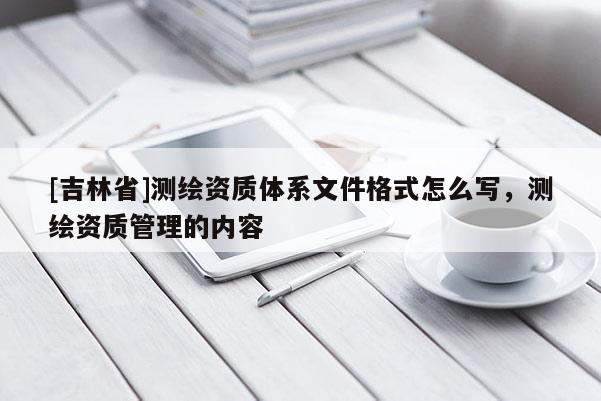 [吉林省]测绘资质体系文件格式怎么写，测绘资质管理的内容