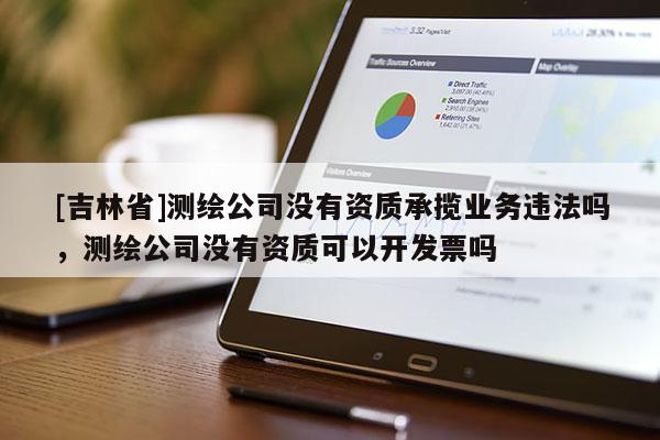 [吉林省]测绘公司没有资质承揽业务违法吗，测绘公司没有资质可以开发票吗