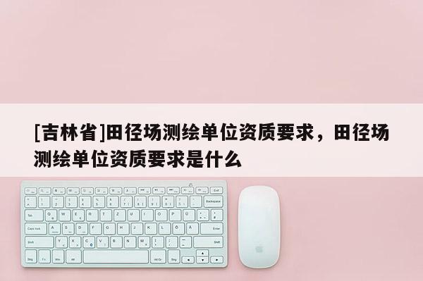 [吉林省]田径场测绘单位资质要求，田径场测绘单位资质要求是什么