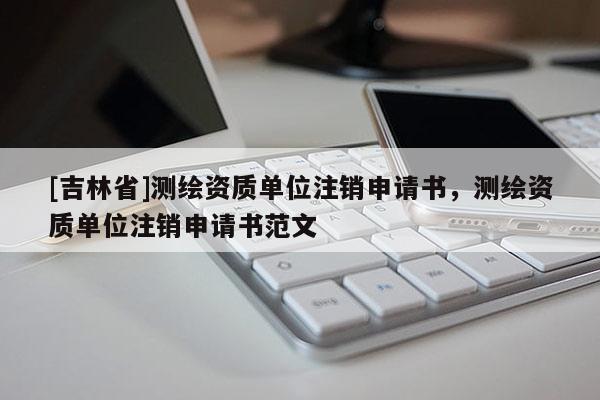 [吉林省]测绘资质单位注销申请书，测绘资质单位注销申请书范文
