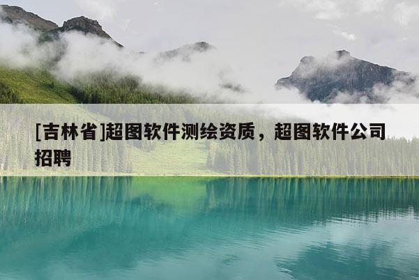 [吉林省]超图软件测绘资质，超图软件公司招聘