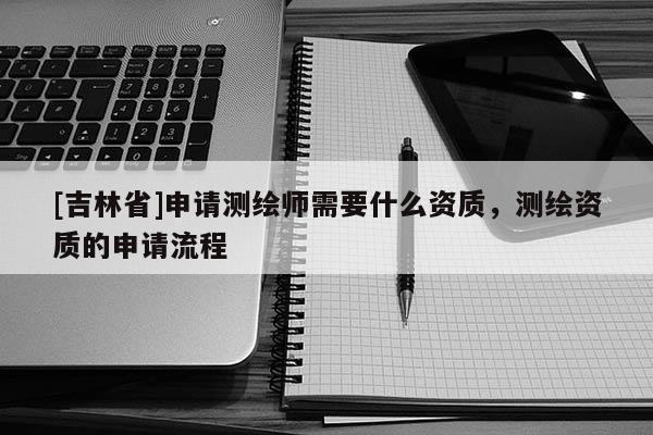 [吉林省]申请测绘师需要什么资质，测绘资质的申请流程