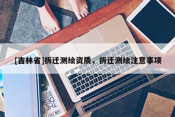 [吉林省]拆迁测绘资质，拆迁测绘注意事项