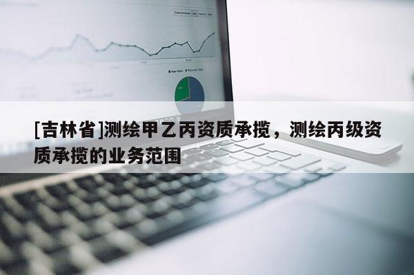 [吉林省]测绘甲乙丙资质承揽，测绘丙级资质承揽的业务范围