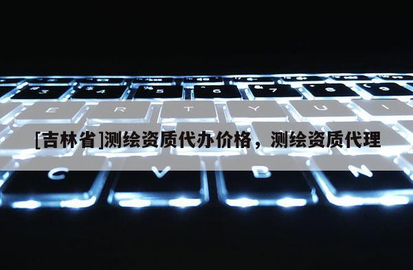 [吉林省]测绘资质代办价格，测绘资质代理