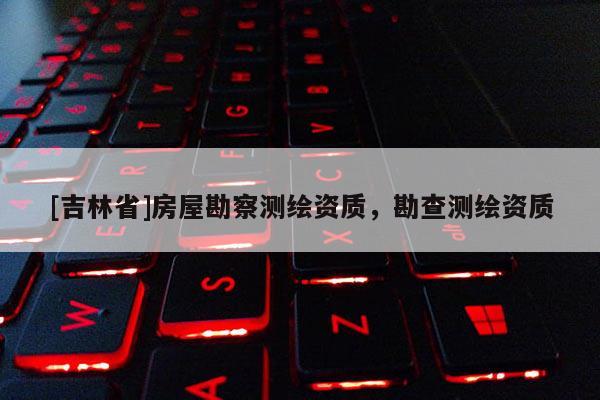 [吉林省]房屋勘察测绘资质，勘查测绘资质