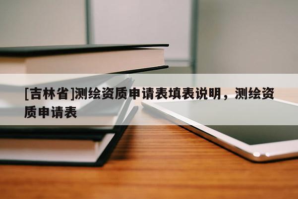 [吉林省]测绘资质申请表填表说明，测绘资质申请表