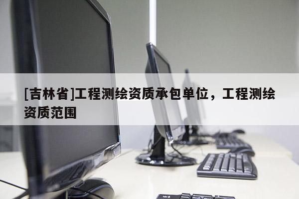 [吉林省]工程测绘资质承包单位，工程测绘资质范围