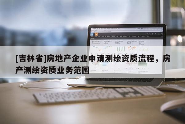 [吉林省]房地产企业申请测绘资质流程，房产测绘资质业务范围