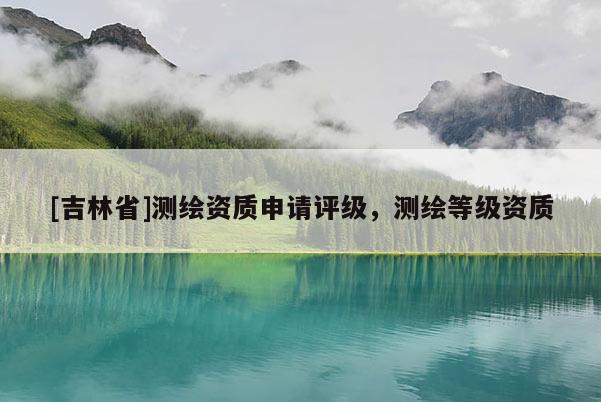 [吉林省]测绘资质申请评级，测绘等级资质