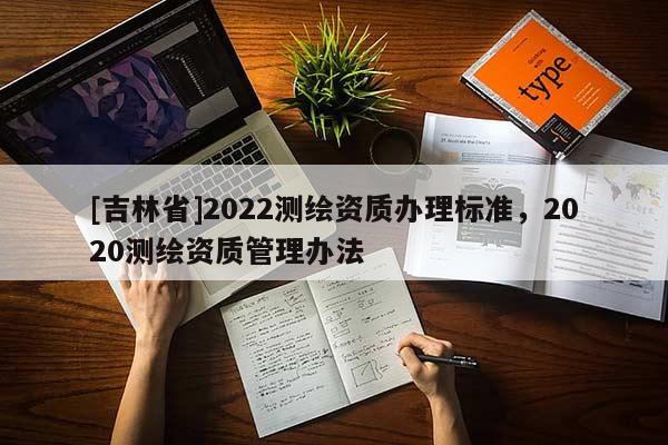 [吉林省]2022测绘资质办理标准，2020测绘资质管理办法