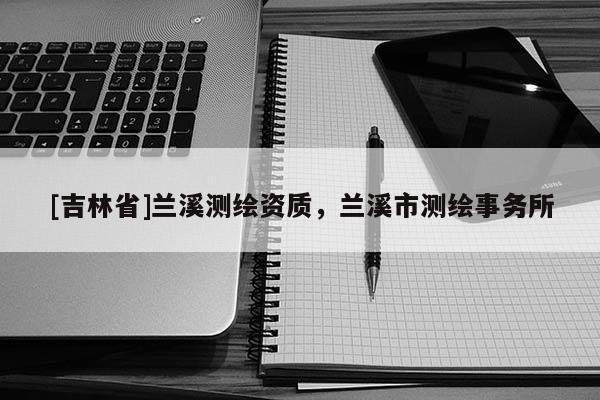 [吉林省]兰溪测绘资质，兰溪市测绘事务所