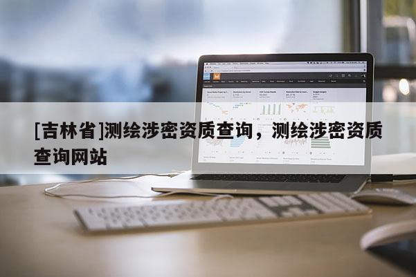 [吉林省]测绘涉密资质查询，测绘涉密资质查询网站