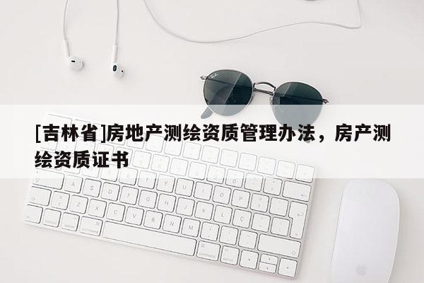 [吉林省]房地产测绘资质管理办法，房产测绘资质证书
