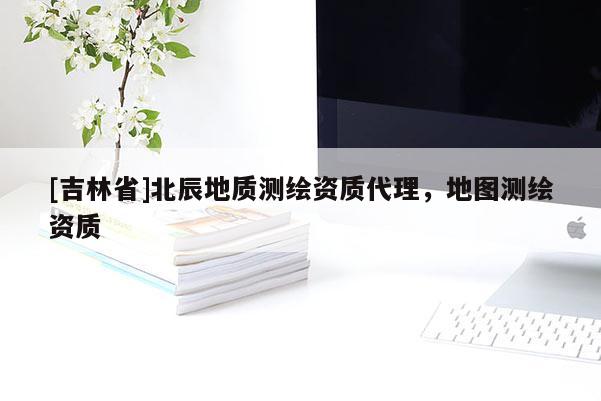 [吉林省]北辰地质测绘资质代理，地图测绘资质
