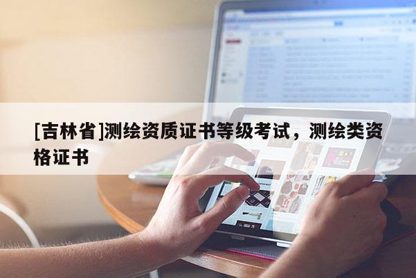 [吉林省]测绘资质证书等级考试，测绘类资格证书