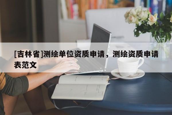 [吉林省]测绘单位资质申请，测绘资质申请表范文