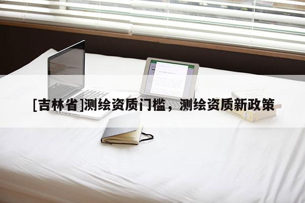 [吉林省]测绘资质门槛，测绘资质新政策