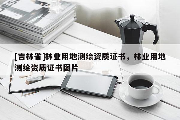 [吉林省]林业用地测绘资质证书，林业用地测绘资质证书图片