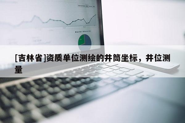 [吉林省]资质单位测绘的井筒坐标，井位测量