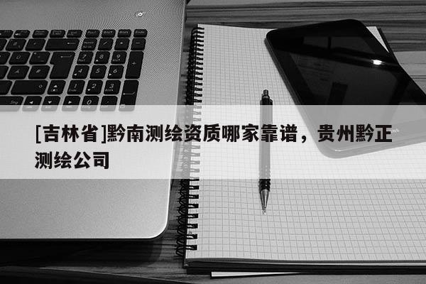 [吉林省]黔南测绘资质哪家靠谱，贵州黔正测绘公司