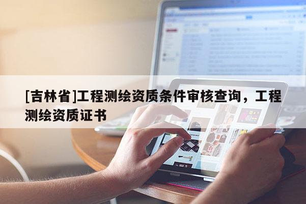 [吉林省]工程测绘资质条件审核查询，工程测绘资质证书