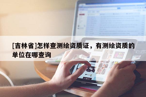 [吉林省]怎样查测绘资质证，有测绘资质的单位在哪查询
