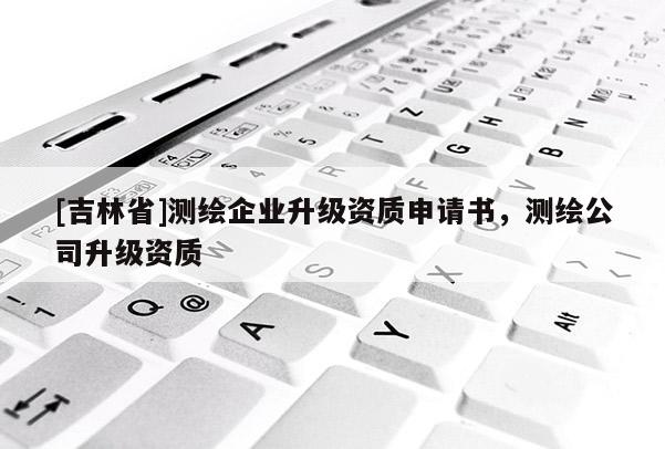 [吉林省]测绘企业升级资质申请书，测绘公司升级资质