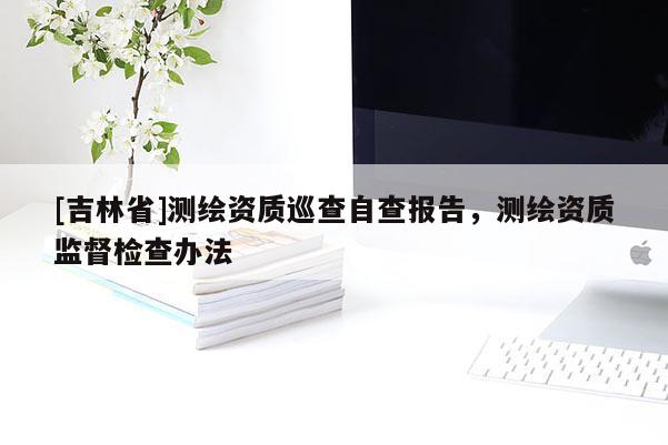 [吉林省]测绘资质巡查自查报告，测绘资质监督检查办法